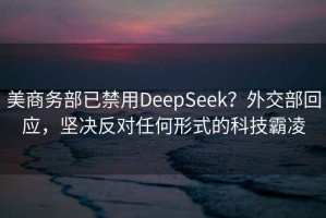 美商务部已禁用DeepSeek？外交部回应，坚决反对任何形式的科技霸凌