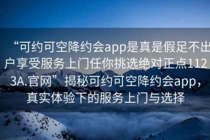 “可约可空降约会app是真是假足不出户享受服务上门任你挑选绝对正点1123A.官网”揭秘可约可空降约会app，真实体验下的服务上门与选择