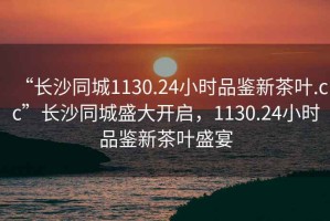 “长沙同城1130.24小时品鉴新茶叶.cc”长沙同城盛大开启，1130.24小时品鉴新茶叶盛宴