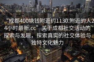 “成都400块钱附近约1130.附近的人24小时最新.cc”关于成都社交活动的探索与发现，探索真实的社交体验与独特文化魅力