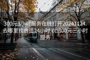 300元3小时服务在线打开20241124.去哪里找合适24小时.cc:300元三小时服务