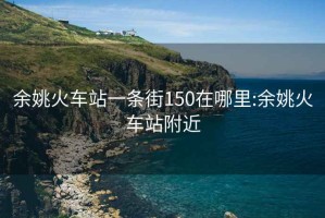 余姚火车站一条街150在哪里:余姚火车站附近