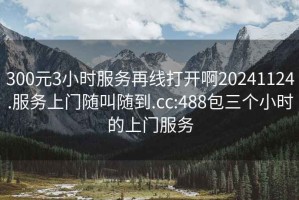 300元3小时服务再线打开啊20241124.服务上门随叫随到.cc:488包三个小时的上门服务