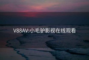 V88AV:小毛驴影视在线观看