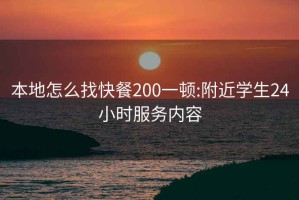 本地怎么找快餐200一顿:附近学生24小时服务内容