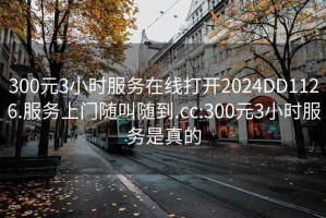 300元3小时服务在线打开2024DD1126.服务上门随叫随到.cc:300元3小时服务是真的