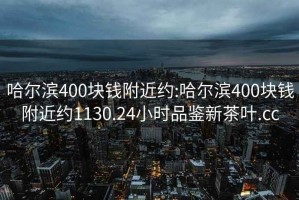 哈尔滨400块钱附近约:哈尔滨400块钱附近约1130.24小时品鉴新茶叶.cc