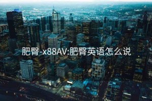 肥臀-x88AV:肥臀英语怎么说