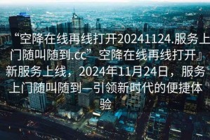 “空降在线再线打开20241124.服务上门随叫随到.cc”空降在线再线打开』新服务上线，2024年11月24日，服务上门随叫随到—引领新时代的便捷体验