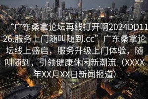 “广东桑拿论坛再线打开啊2024DD1126.服务上门随叫随到.cc”广东桑拿论坛线上盛启，服务升级上门体验，随叫随到，引领健康休闲新潮流（XXXX年XX月XX日新闻报道）