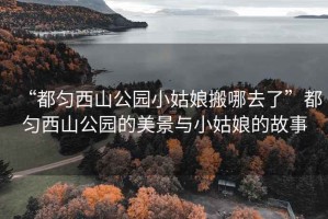 “都匀西山公园小姑娘搬哪去了”都匀西山公园的美景与小姑娘的故事