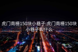 虎门南栅150块小巷子:虎门南栅150块小巷子叫什么