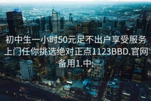 初中生一小时50元足不出户享受服务上门任你挑选绝对正点1123BBD.官网备用1.中: