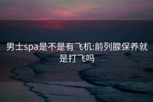 男士spa是不是有飞机:前列腺保养就是打飞吗