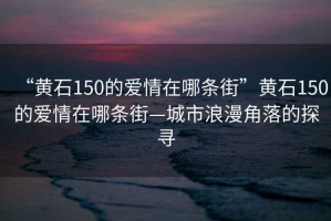 “黄石150的爱情在哪条街”黄石150的爱情在哪条街—城市浪漫角落的探寻