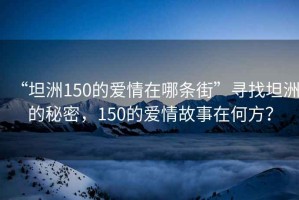 “坦洲150的爱情在哪条街”寻找坦洲的秘密，150的爱情故事在何方？