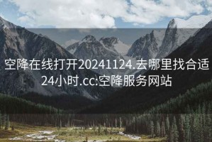 空降在线打开20241124.去哪里找合适24小时.cc:空降服务网站