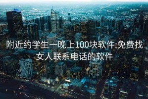 附近约学生一晚上100块软件:免费找女人联系电话的软件