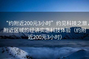 “约附近200元3小时”约见科技之旅，附近区域的经济实惠科技体验（约附近200元3小时）