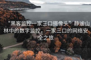 “黑客监控一家三口摄像头”静谧山林中的数字监控，一家三口的网络安全之旅