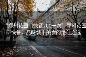 “郑州花园口快餐200一次”郑州花园口快餐，品味城市美食的绝佳之选