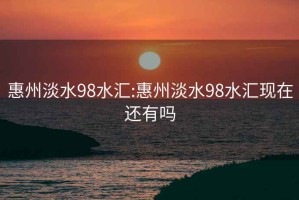 惠州淡水98水汇:惠州淡水98水汇现在还有吗