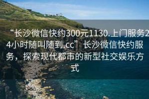 “长沙微信快约300元1130.上门服务24小时随叫随到.cc”长沙微信快约服务，探索现代都市的新型社交娱乐方式