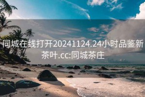 同城在线打开20241124.24小时品鉴新茶叶.cc:同城茶庄