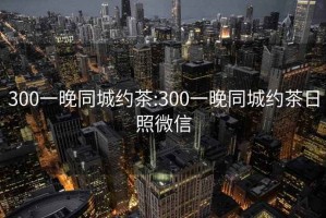 300一晚同城约茶:300一晚同城约茶日照微信