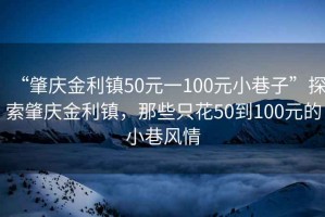 “肇庆金利镇50元一100元小巷子”探索肇庆金利镇，那些只花50到100元的小巷风情