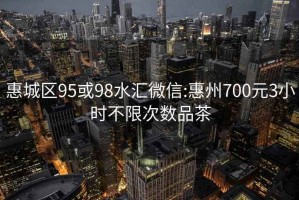 惠城区95或98水汇微信:惠州700元3小时不限次数品茶