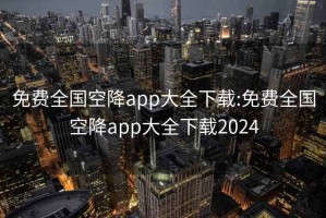 免费全国空降app大全下载:免费全国空降app大全下载2024