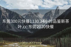 东莞300元快餐1130.24小时品鉴新茶叶.cc:东莞2020快餐