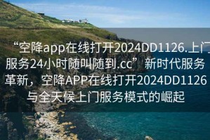 “空降app在线打开2024DD1126.上门服务24小时随叫随到.cc”新时代服务革新，空降APP在线打开2024DD1126与全天候上门服务模式的崛起