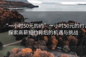 “一小时50元的约”一小时50元的约，探索高薪短约背后的机遇与挑战