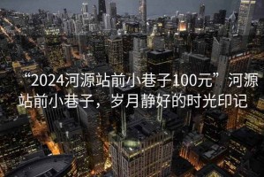 “2024河源站前小巷子100元”河源站前小巷子，岁月静好的时光印记