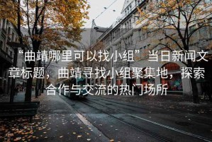 “曲靖哪里可以找小组”当日新闻文章标题，曲靖寻找小组聚集地，探索合作与交流的热门场所