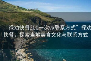 “禄劝快餐200一次vx联系方式”禄劝快餐，探索当地美食文化与联系方式