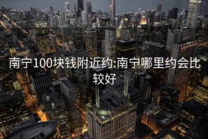 南宁100块钱附近约:南宁哪里约会比较好