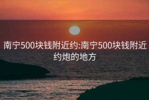 南宁500块钱附近约:南宁500块钱附近约炮的地方