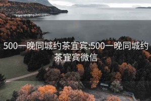 500一晚同城约茶宜宾:500一晚同城约茶宜宾微信