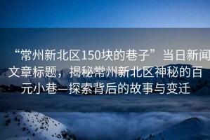 “常州新北区150块的巷子”当日新闻文章标题，揭秘常州新北区神秘的百元小巷—探索背后的故事与变迁