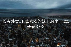 长春外卖1130.喜欢的妹子24小时.cc:长春 外卖