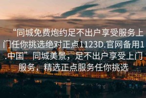 “同城免费炮约足不出户享受服务上门任你挑选绝对正点1123D.官网备用1.中国”同城美景，足不出户享受上门服务，精选正点服务任你挑选