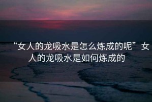 “女人的龙吸水是怎么炼成的呢”女人的龙吸水是如何炼成的