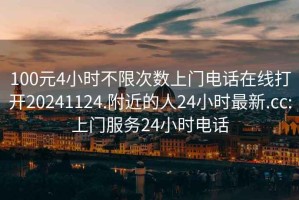 100元4小时不限次数上门电话在线打开20241124.附近的人24小时最新.cc:上门服务24小时电话