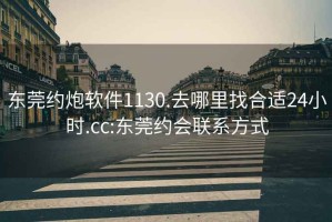 东莞约炮软件1130.去哪里找合适24小时.cc:东莞约会联系方式