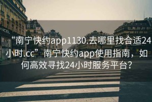 “南宁快约app1130.去哪里找合适24小时.cc”南宁快约app使用指南，如何高效寻找24小时服务平台？