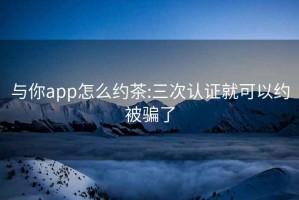 与你app怎么约茶:三次认证就可以约被骗了