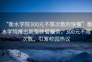 “衡水学院300元不限次数的快餐”衡水学院推出新型快餐服务，300元不限次数，引发校园热议